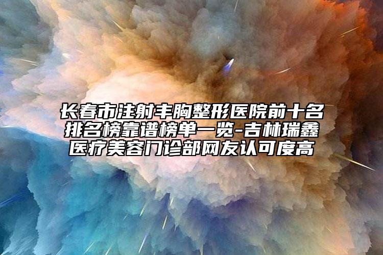 長(zhǎng)春市注射豐胸整形醫(yī)院前十名排名榜靠譜榜單一覽-吉林瑞鑫醫(yī)療美容門診部網(wǎng)友認(rèn)可度高