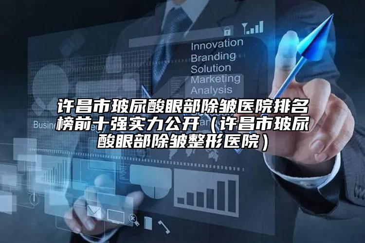 許昌市玻尿酸眼部除皺醫(yī)院排名榜前十強(qiáng)實(shí)力公開（許昌市玻尿酸眼部除皺整形醫(yī)院）