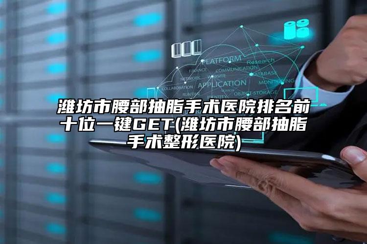 濰坊市腰部抽脂手術醫(yī)院排名前十位一鍵GET(濰坊市腰部抽脂手術整形醫(yī)院)