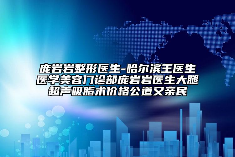 龐巖巖整形醫(yī)生-哈爾濱王醫(yī)生醫(yī)學美容門診部龐巖巖醫(yī)生大腿超聲吸脂術(shù)價格公道又親民
