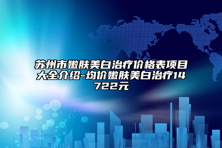 蘇州市嫩膚美白治療價(jià)格表項(xiàng)目大全介紹-均價(jià)嫩膚美白治療14722元
