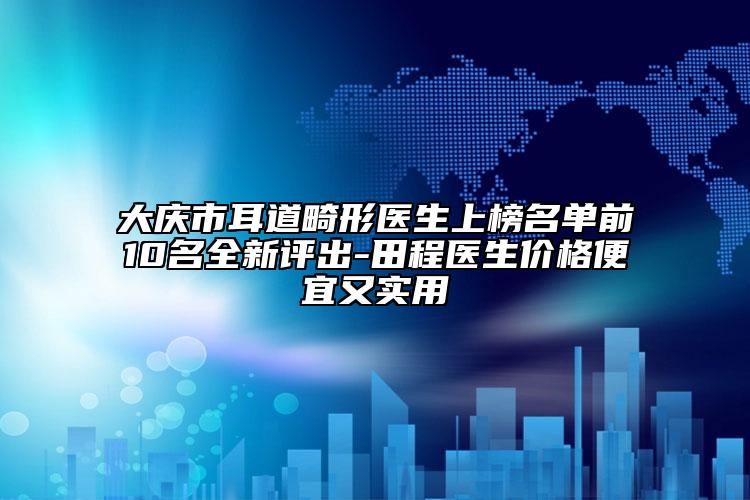 大慶市耳道畸形醫(yī)生上榜名單前10名全新評出-田程醫(yī)生價格便宜又實用