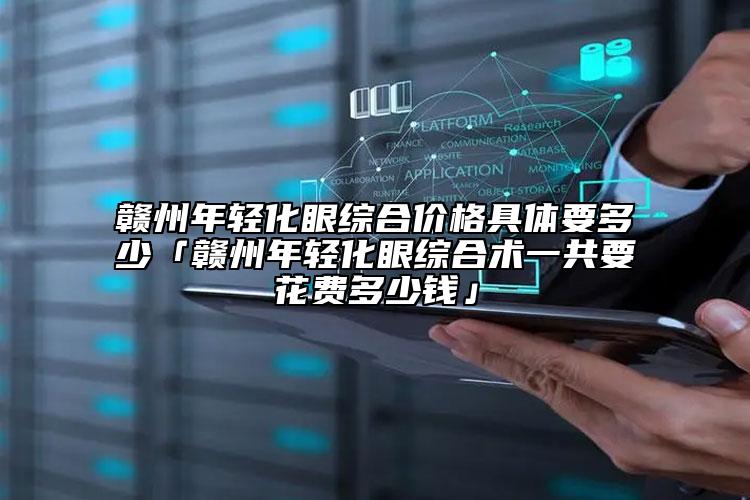 贛州年輕化眼綜合價格具體要多少「贛州年輕化眼綜合術(shù)一共要花費多少錢」