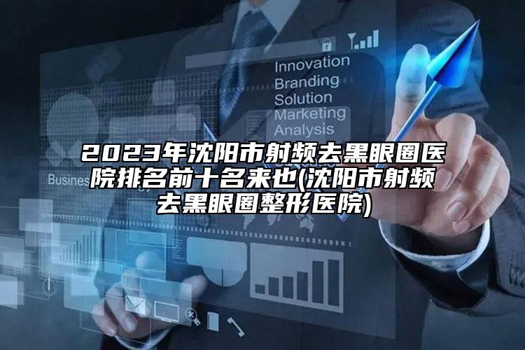 2023年沈陽市射頻去黑眼圈醫(yī)院排名前十名來也(沈陽市射頻去黑眼圈整形醫(yī)院)