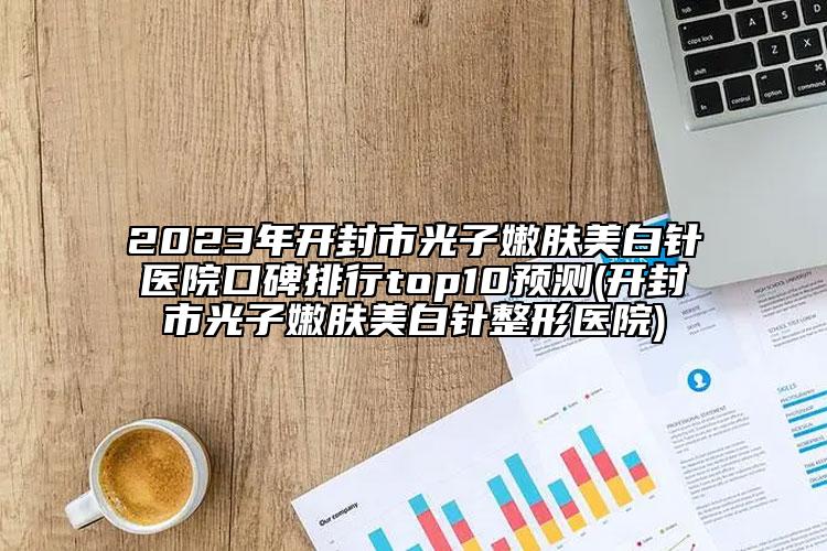 2023年開封市光子嫩膚美白針醫(yī)院口碑排行top10預(yù)測(cè)(開封市光子嫩膚美白針整形醫(yī)院)