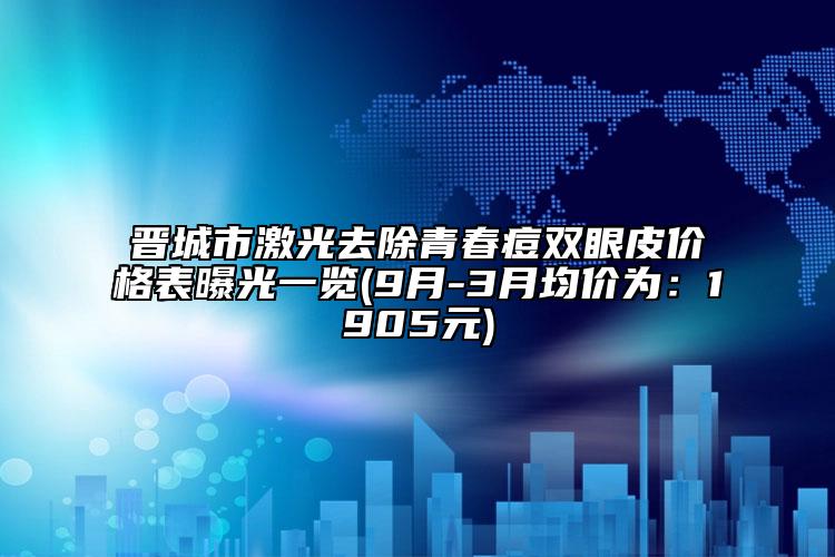 晉城市激光去除青春痘雙眼皮價(jià)格表曝光一覽(9月-3月均價(jià)為：1905元)