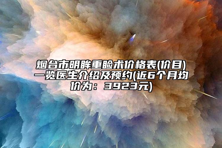 煙臺市明眸重瞼術(shù)價格表(價目)一覽醫(yī)生介紹及預(yù)約(近6個月均價為：3923元)