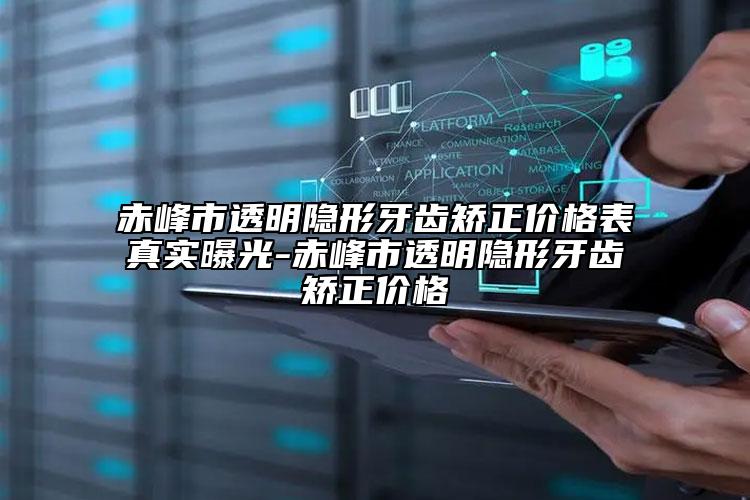 赤峰市透明隱形牙齒矯正價格表真實曝光-赤峰市透明隱形牙齒矯正價格