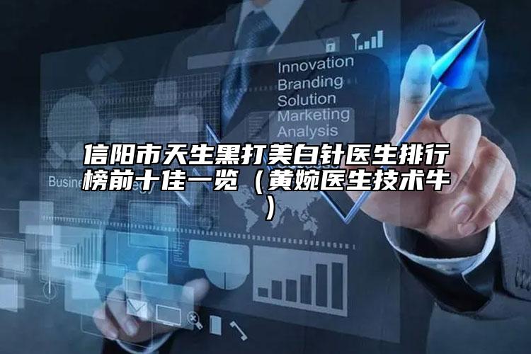 信陽市天生黑打美白針醫(yī)生排行榜前十佳一覽（黃婉醫(yī)生技術(shù)牛）