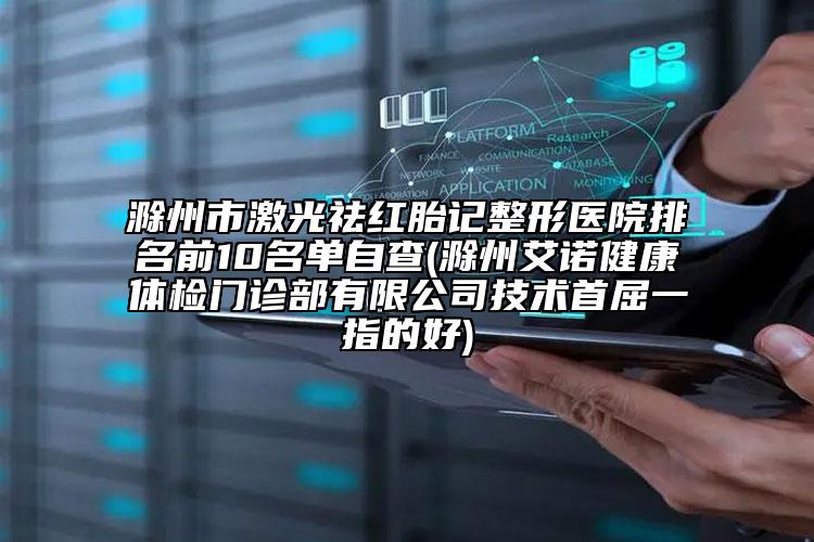 滁州市激光祛紅胎記整形醫(yī)院排名前10名單自查(滁州艾諾健康體檢門診部有限公司技術首屈一指的好)