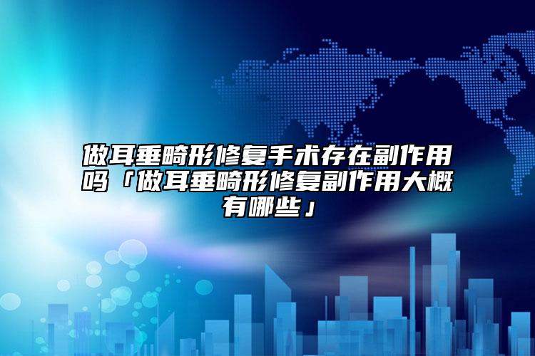 做耳垂畸形修復手術存在副作用嗎「做耳垂畸形修復副作用大概有哪些」