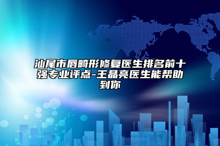 汕尾市唇畸形修復(fù)醫(yī)生排名前十強(qiáng)專業(yè)評點(diǎn)-王晶亮醫(yī)生能幫助到你