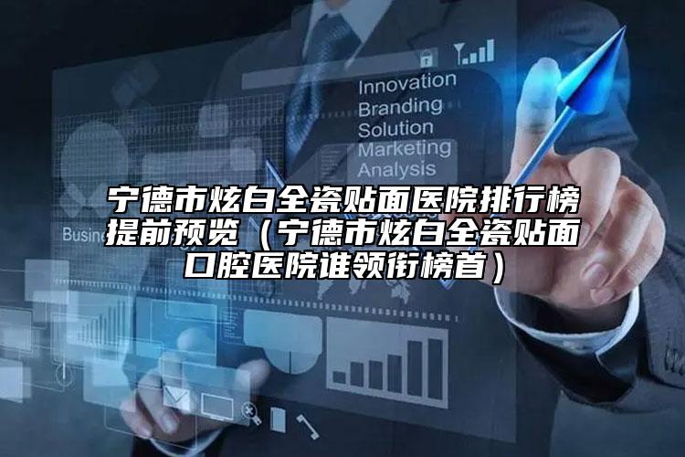 寧德市炫白全瓷貼面醫(yī)院排行榜提前預(yù)覽（寧德市炫白全瓷貼面口腔醫(yī)院誰(shuí)領(lǐng)銜榜首）