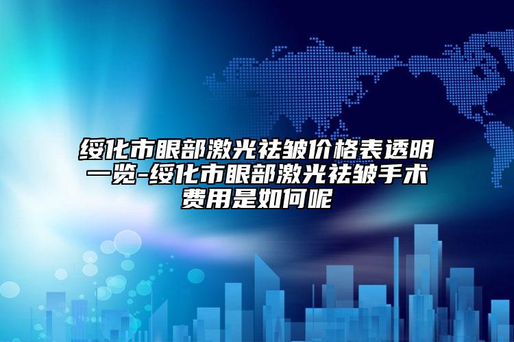 綏化市眼部激光祛皺價格表透明一覽-綏化市眼部激光祛皺手術(shù)費(fèi)用是如何呢