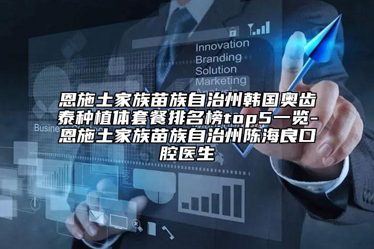 恩施土家族苗族自治州韓國奧齒泰種植體套餐排名榜top5一覽-恩施土家族苗族自治州陳海良口腔醫(yī)生