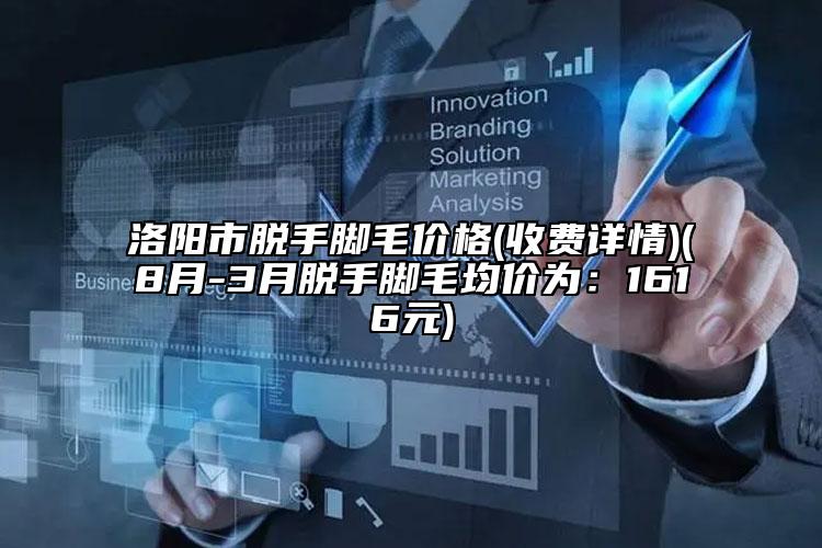 洛陽市脫手腳毛價(jià)格(收費(fèi)詳情)(8月-3月脫手腳毛均價(jià)為：1616元)