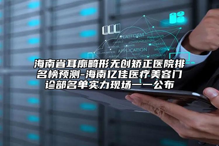 海南省耳廓畸形無創(chuàng)矯正醫(yī)院排名榜預(yù)測-海南億佳醫(yī)療美容門診部名單實力現(xiàn)場一一公布