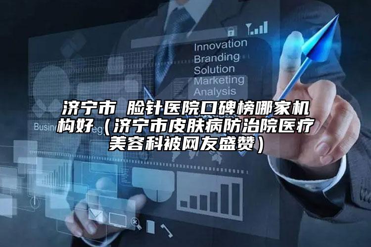 濟寧市廋臉針醫(yī)院口碑榜哪家機構(gòu)好（濟寧市皮膚病防治院醫(yī)療美容科被網(wǎng)友盛贊）