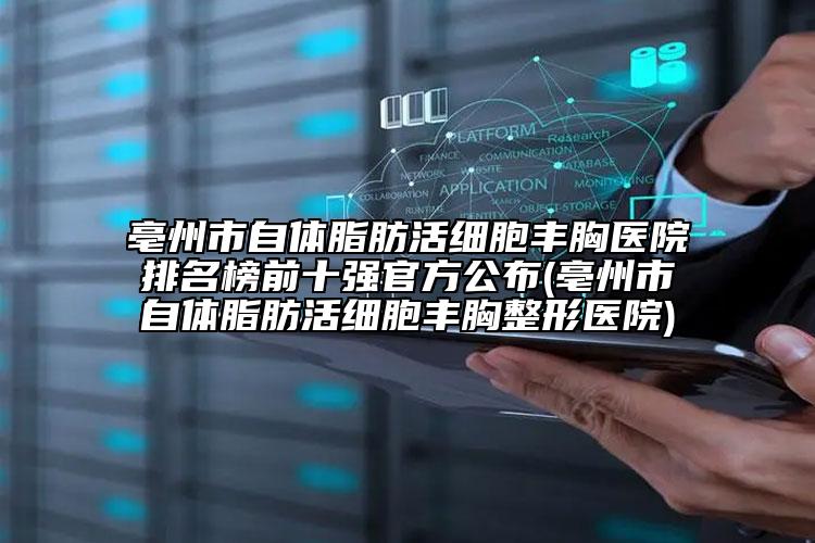 亳州市自體脂肪活細(xì)胞豐胸醫(yī)院排名榜前十強官方公布(亳州市自體脂肪活細(xì)胞豐胸整形醫(yī)院)