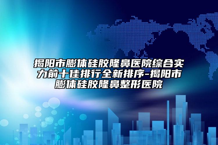 揭陽市膨體硅膠隆鼻醫(yī)院綜合實力前十佳排行全新排序-揭陽市膨體硅膠隆鼻整形醫(yī)院