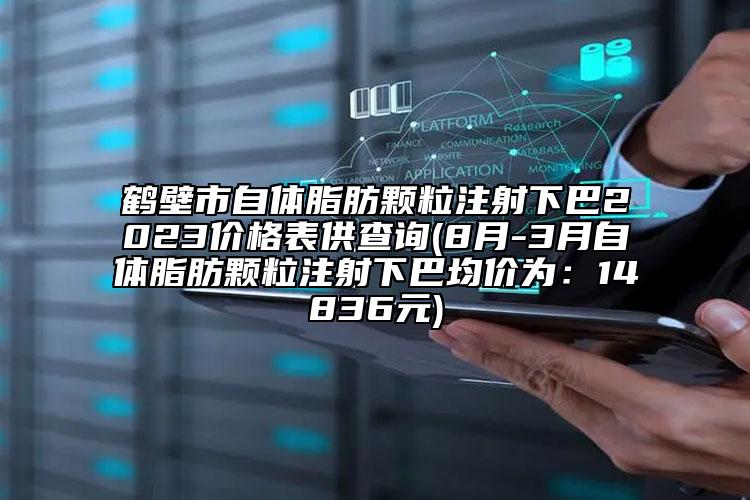 鶴壁市自體脂肪顆粒注射下巴2023價(jià)格表供查詢(8月-3月自體脂肪顆粒注射下巴均價(jià)為：14836元)