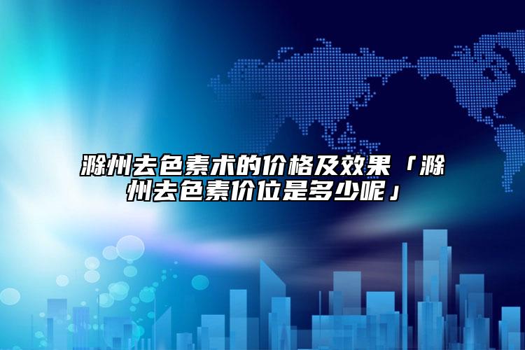 滁州去色素術(shù)的價格及效果「滁州去色素價位是多少呢」