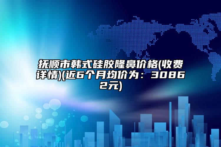 撫順市韓式硅膠隆鼻價格(收費詳情)(近6個月均價為：30862元)