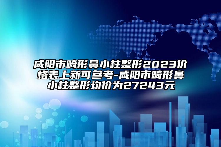 咸陽市畸形鼻小柱整形2023價格表上新可參考-咸陽市畸形鼻小柱整形均價為27243元