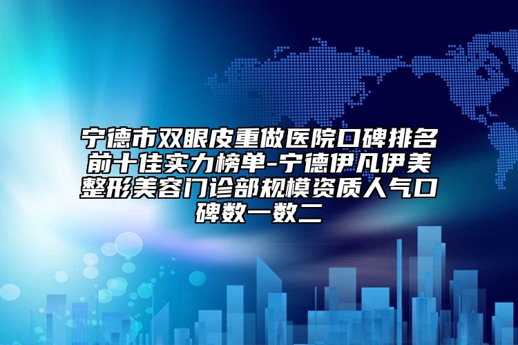 寧德市雙眼皮重做醫(yī)院口碑排名前十佳實(shí)力榜單-寧德伊凡伊美整形美容門診部規(guī)模資質(zhì)人氣口碑?dāng)?shù)一數(shù)二