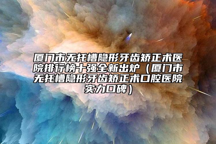 廈門市無托槽隱形牙齒矯正術(shù)醫(yī)院排行榜十強(qiáng)全新出爐（廈門市無托槽隱形牙齒矯正術(shù)口腔醫(yī)院實(shí)力口碑）