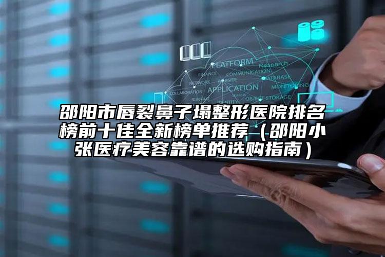 邵陽市唇裂鼻子塌整形醫(yī)院排名榜前十佳全新榜單推薦（邵陽小張醫(yī)療美容靠譜的選購指南）