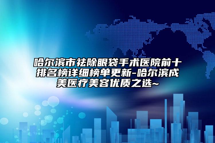 哈爾濱市祛除眼袋手術(shù)醫(yī)院前十排名榜詳細(xì)榜單更新-哈爾濱成美醫(yī)療美容優(yōu)質(zhì)之選~
