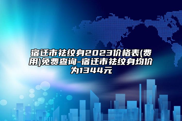 宿遷市祛紋身2023價格表(費用)免費查詢-宿遷市祛紋身均價為1344元