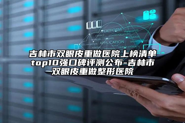 吉林市雙眼皮重做醫(yī)院上榜清單top10強(qiáng)口碑評測公布-吉林市雙眼皮重做整形醫(yī)院