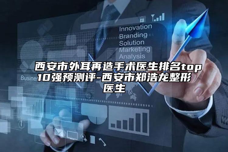 西安市外耳再造手術(shù)醫(yī)生排名top10強預(yù)測評-西安市鄭浩龍整形醫(yī)生