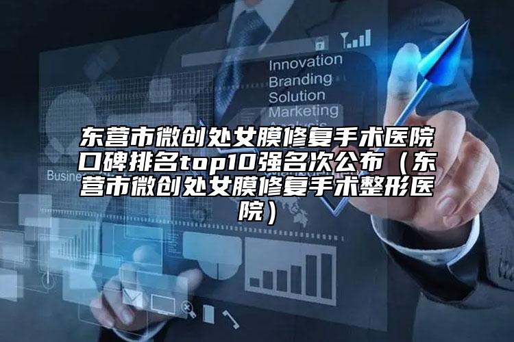 東營市微創(chuàng)處女膜修復手術醫(yī)院口碑排名top10強名次公布（東營市微創(chuàng)處女膜修復手術整形醫(yī)院）