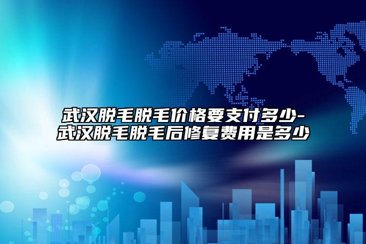 武漢脫毛脫毛價(jià)格要支付多少-武漢脫毛脫毛后修復(fù)費(fèi)用是多少