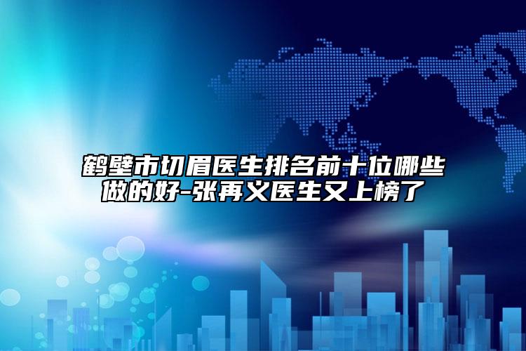 鶴壁市切眉醫(yī)生排名前十位哪些做的好-張再義醫(yī)生又上榜了