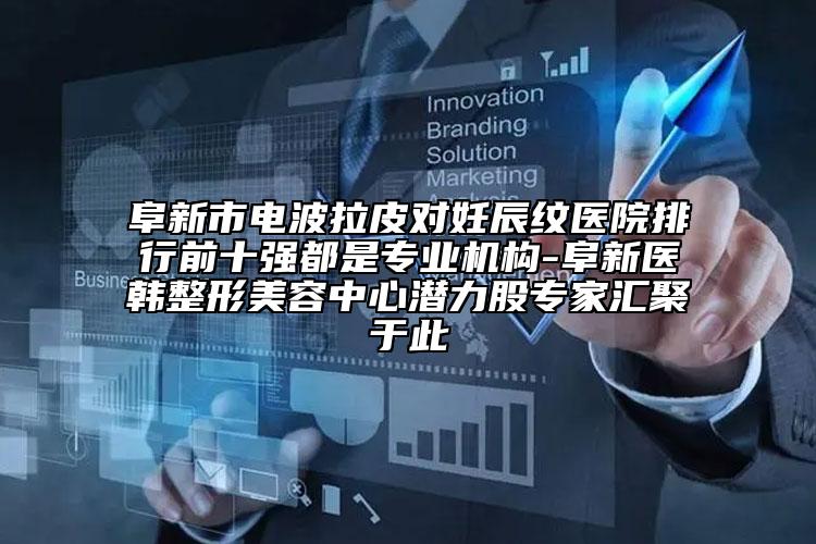 阜新市電波拉皮對妊辰紋醫(yī)院排行前十強(qiáng)都是專業(yè)機(jī)構(gòu)-阜新醫(yī)韓整形美容中心潛力股專家匯聚于此