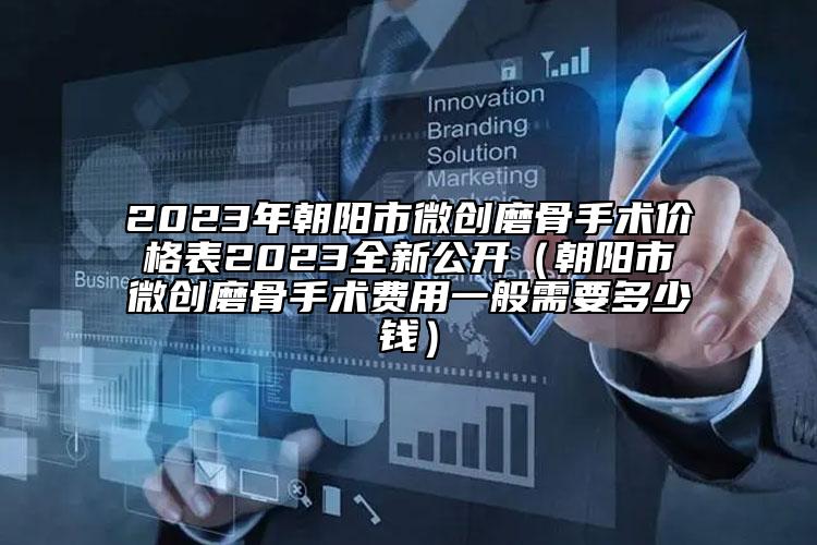 2023年朝陽(yáng)市微創(chuàng)磨骨手術(shù)價(jià)格表2023全新公開(kāi)（朝陽(yáng)市微創(chuàng)磨骨手術(shù)費(fèi)用一般需要多少錢(qián)）