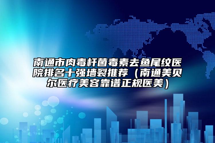 南通市肉毒桿菌毒素去魚尾紋醫(yī)院排名十強(qiáng)墻裂推薦（南通美貝爾醫(yī)療美容靠譜正規(guī)醫(yī)美）