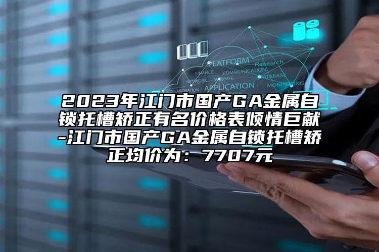 2023年江門市國產(chǎn)GA金屬自鎖托槽矯正有名價格表傾情巨獻-江門市國產(chǎn)GA金屬自鎖托槽矯正均價為：7707元