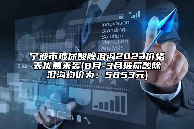 寧波市玻尿酸除淚溝2023價格表優(yōu)惠來襲(8月-3月玻尿酸除淚溝均價為：5853元)