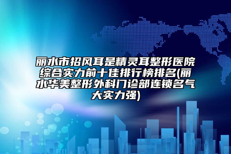 麗水市招風耳是精靈耳整形醫(yī)院綜合實力前十佳排行榜排名(麗水華美整形外科門診部連鎖名氣大實力強)