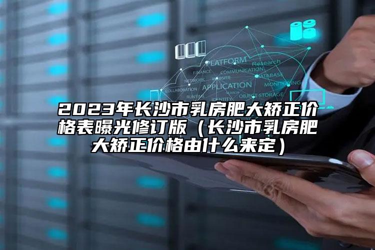 2023年長沙市乳房肥大矯正價格表曝光修訂版（長沙市乳房肥大矯正價格由什么來定）