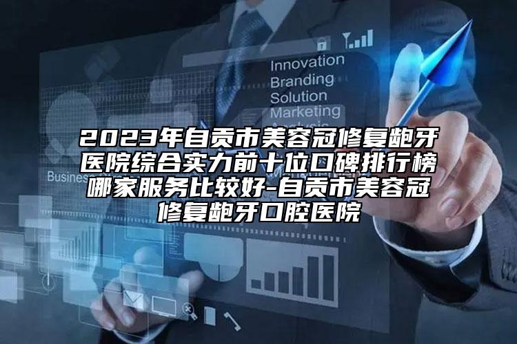 2023年自貢市美容冠修復齙牙醫(yī)院綜合實力前十位口碑排行榜哪家服務比較好-自貢市美容冠修復齙牙口腔醫(yī)院