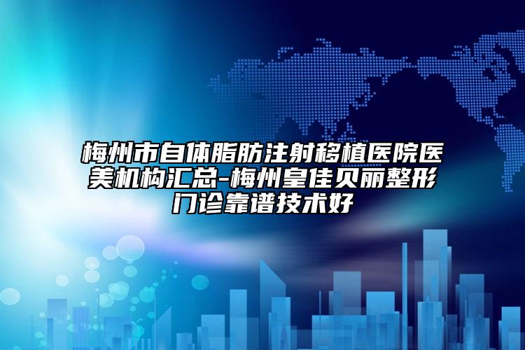梅州市自體脂肪注射移植醫(yī)院醫(yī)美機構(gòu)匯總-梅州皇佳貝麗整形門診靠譜技術(shù)好
