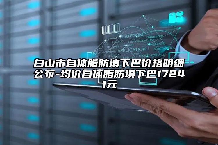 白山市自體脂肪填下巴價格明細(xì)公布-均價自體脂肪填下巴17241元