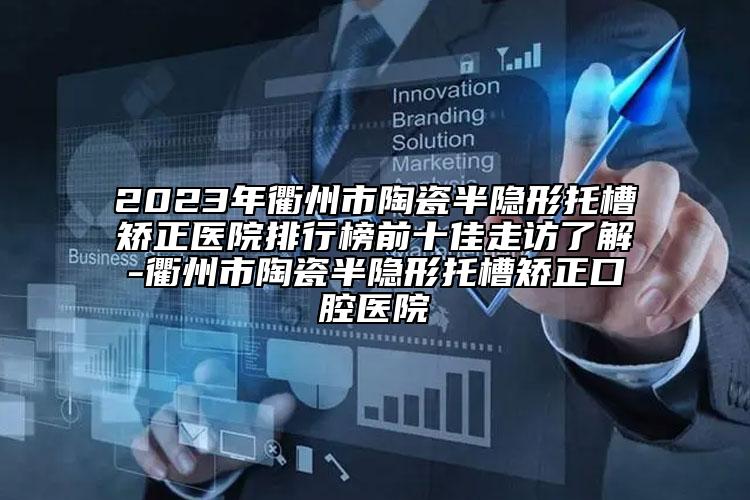 2023年衢州市陶瓷半隱形托槽矯正醫(yī)院排行榜前十佳走訪了解-衢州市陶瓷半隱形托槽矯正口腔醫(yī)院