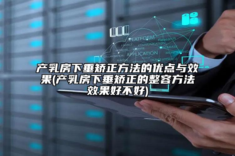 產(chǎn)乳房下垂矯正方法的優(yōu)點(diǎn)與效果(產(chǎn)乳房下垂矯正的整容方法效果好不好)